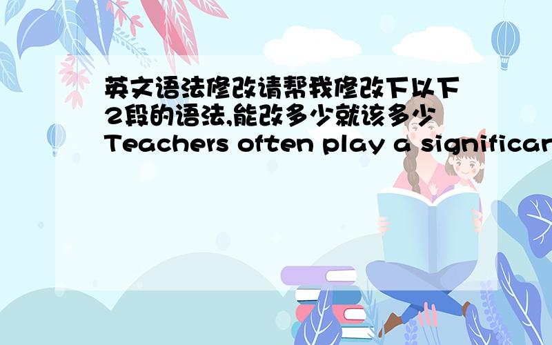 英文语法修改请帮我修改下以下2段的语法,能改多少就该多少Teachers often play a significant role in the field of education.Their interaction with the students directly influences the children’s attempt to learn as well as thei