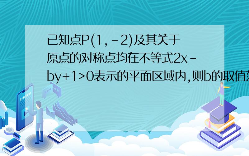 已知点P(1,-2)及其关于原点的对称点均在不等式2x-by+1>0表示的平面区域内,则b的取值范围是?