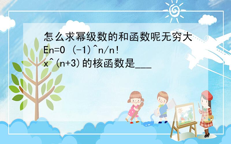 怎么求幂级数的和函数呢无穷大En=0 (-1)^n/n!x^(n+3)的核函数是___