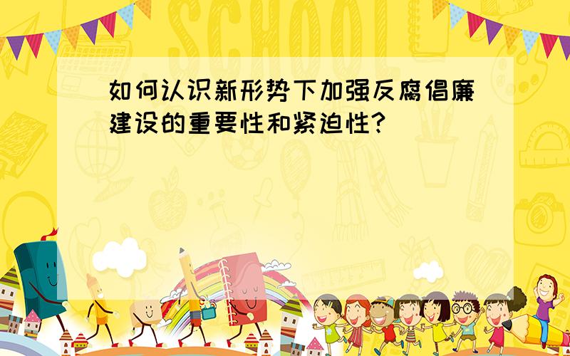 如何认识新形势下加强反腐倡廉建设的重要性和紧迫性?