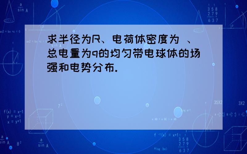 求半径为R、电荷体密度为 、总电量为q的均匀带电球体的场强和电势分布.