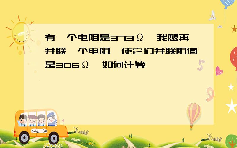 有一个电阻是373Ω,我想再并联一个电阻,使它们并联阻值是306Ω,如何计算