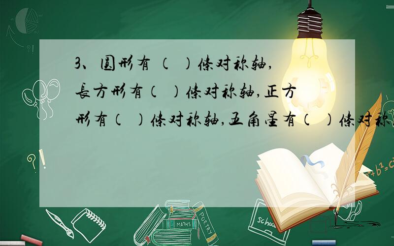 3、圆形有 （ ）条对称轴,长方形有（ ）条对称轴,正方形有（ ）条对称轴,五角星有（ ）条对称轴.① 2 ② 4 ③ 5 ④ 无数