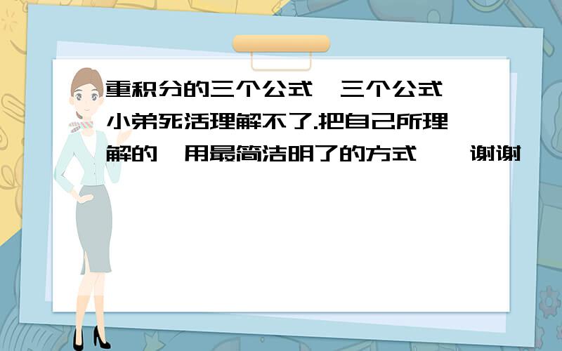 重积分的三个公式,三个公式,小弟死活理解不了.把自己所理解的,用最简洁明了的方式……谢谢