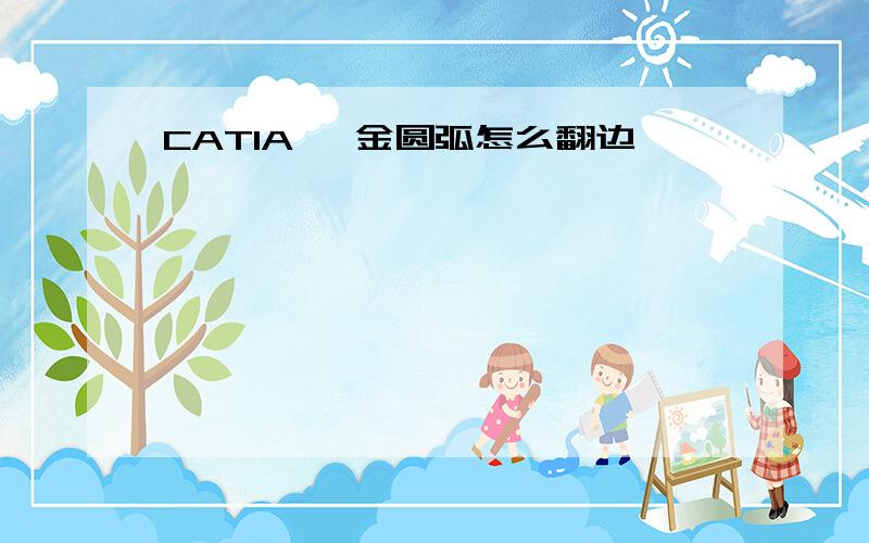 CATIA 钣金圆弧怎么翻边