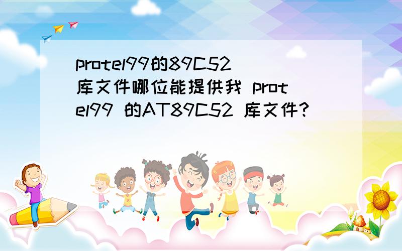 protel99的89C52库文件哪位能提供我 protel99 的AT89C52 库文件?