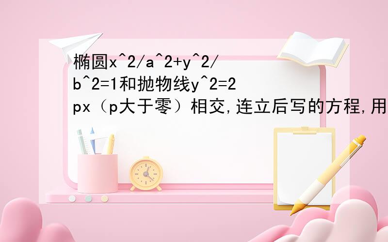 椭圆x^2/a^2+y^2/b^2=1和抛物线y^2=2px（p大于零）相交,连立后写的方程,用韦达定理x1+x2为何负值?连立后,x^2/a^2+2px/b^2-1=0 x1+x2=-(2p/b^2)*a^2 但是从图像来看交点的两个横坐标都是大于零的求助!