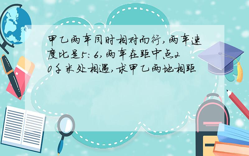 甲乙两车同时相对而行,两车速度比是5:6,两车在距中点20千米处相遇,求甲乙两地相距