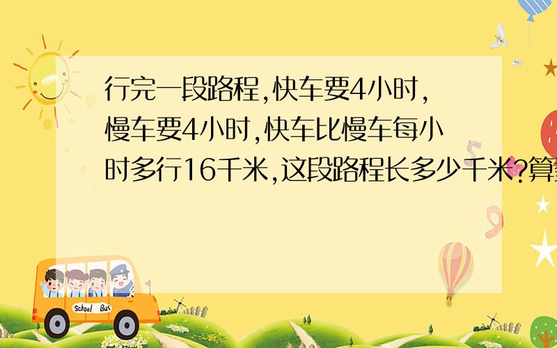 行完一段路程,快车要4小时,慢车要4小时,快车比慢车每小时多行16千米,这段路程长多少千米?算数方法!不要方程!算数方法!不要方程!慢车是6小时,打错了