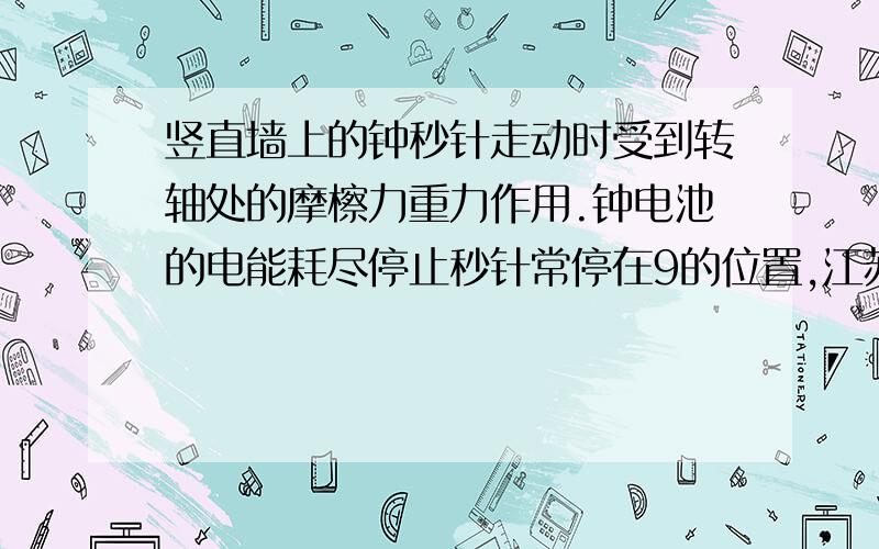 竖直墙上的钟秒针走动时受到转轴处的摩檫力重力作用.钟电池的电能耗尽停止秒针常停在9的位置,江苏无锡2006中考试卷选择题第29题