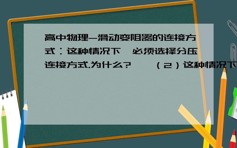 高中物理-滑动变阻器的连接方式：这种情况下,必须选择分压连接方式.为什么?……（2）这种情况下,必须选择分压连接方式情况：变阻器电阻远小于被测电阻或电路中串联的其他电阻阻值.如