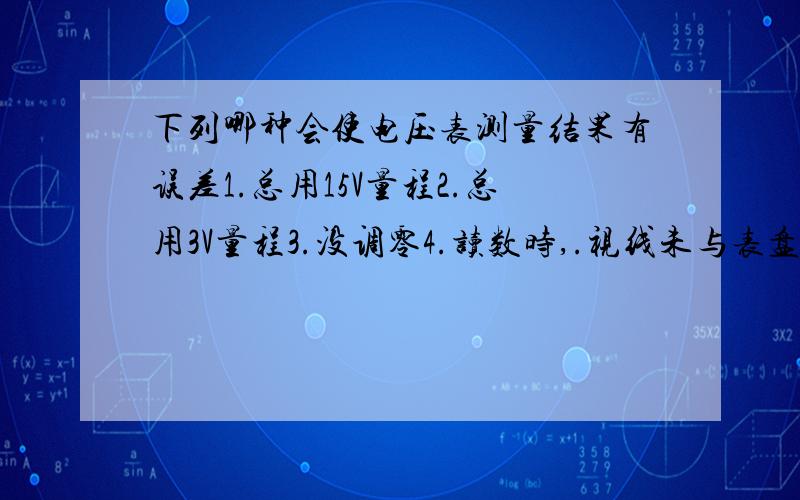 下列哪种会使电压表测量结果有误差1.总用15V量程2.总用3V量程3.没调零4.读数时,.视线未与表盘垂直我觉得都是