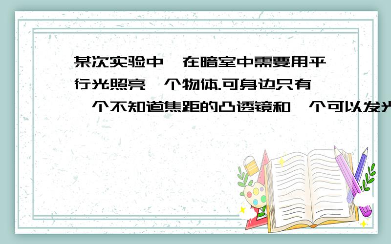 某次实验中,在暗室中需要用平行光照亮一个物体.可身边只有一个不知道焦距的凸透镜和一个可以发光的小灯泡,应该怎么办?