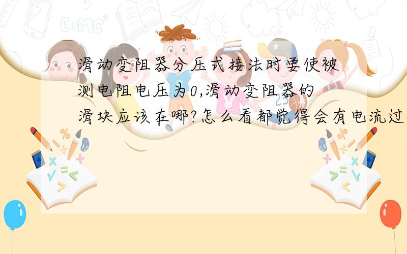 滑动变阻器分压式接法时要使被测电阻电压为0,滑动变阻器的滑块应该在哪?怎么看都觉得会有电流过被测电阻,就是不知道电流在滑动变阻器中是怎么流的.