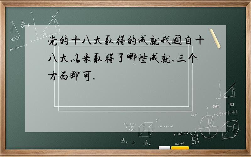 党的十八大取得的成就我国自十八大以来取得了哪些成就,三个方面即可,