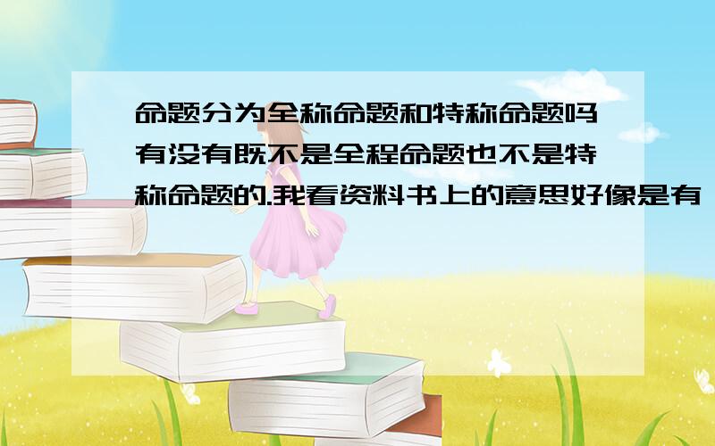 命题分为全称命题和特称命题吗有没有既不是全程命题也不是特称命题的.我看资料书上的意思好像是有,但有人说没有.就比如说：1是素数是全程命题还是特称命题呢