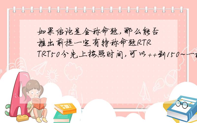 如果结论是全称命题,那么能否推出前提一定有特称命题RTRTRT50分先上按照时间,可以++到150~一楼的回答也很专业。帮人家问的。