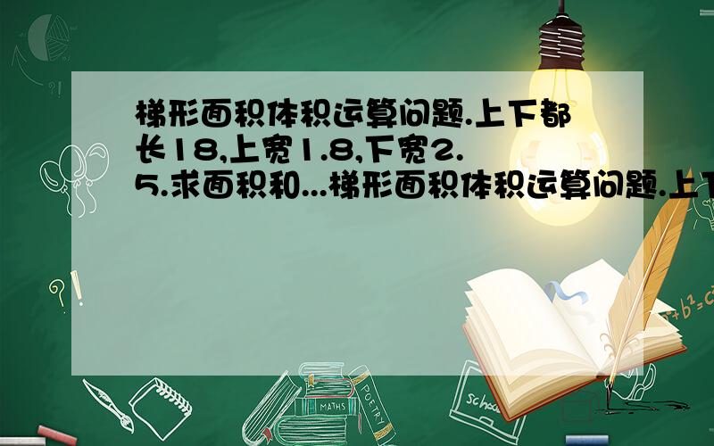 梯形面积体积运算问题.上下都长18,上宽1.8,下宽2.5.求面积和...梯形面积体积运算问题.上下都长18,上宽1.8,下宽2.5.求面积和体积.