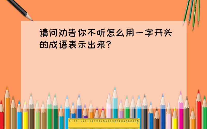 请问劝告你不听怎么用一字开头的成语表示出来?