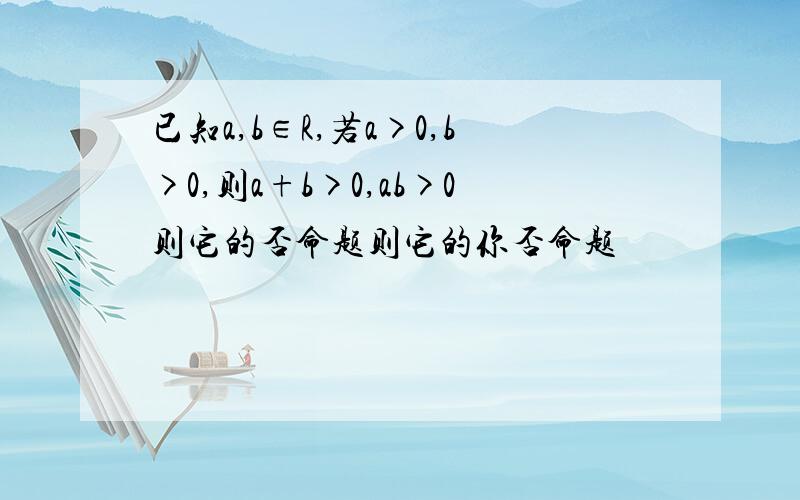 已知a,b∈R,若a>0,b>0,则a+b>0,ab>0则它的否命题则它的你否命题