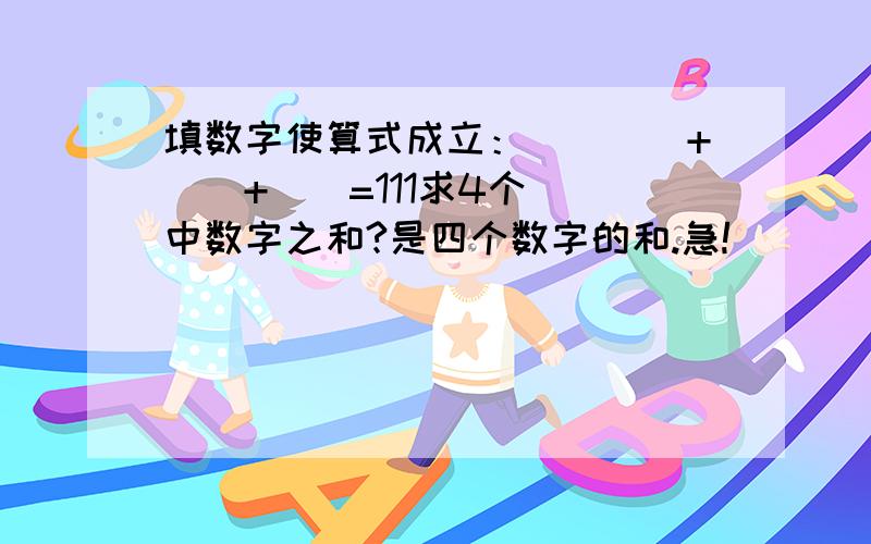 填数字使算式成立：()()+()+()=111求4个（）中数字之和?是四个数字的和.急!