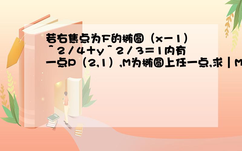 若右焦点为F的椭圆（x－1）＾2／4＋y＾2／3＝1内有一点P（2,1）,M为椭圆上任一点,求｜MP｜＋2｜MF｜的最小值.