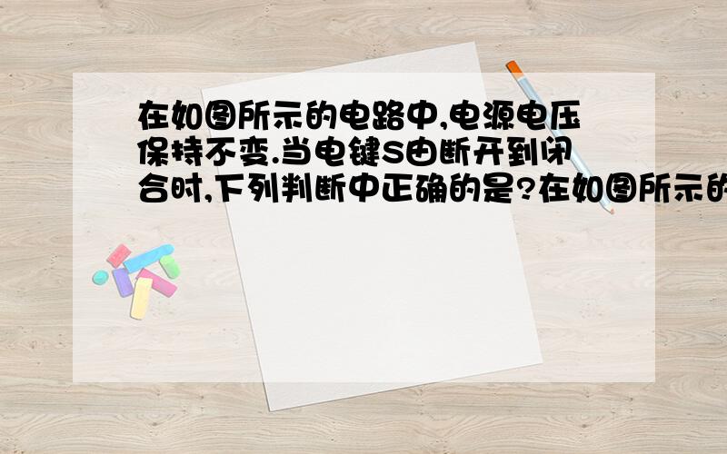 在如图所示的电路中,电源电压保持不变.当电键S由断开到闭合时,下列判断中正确的是?在如图所示的电路中,电源电压保持不变.当电键S由断开到闭合时,下列判断中正确的是?A.电压表的示数变