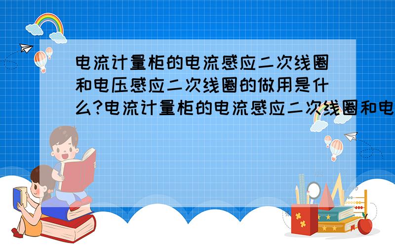 电流计量柜的电流感应二次线圈和电压感应二次线圈的做用是什么?电流计量柜的电流感应二次线圈和电压感应二次线圈的做用.