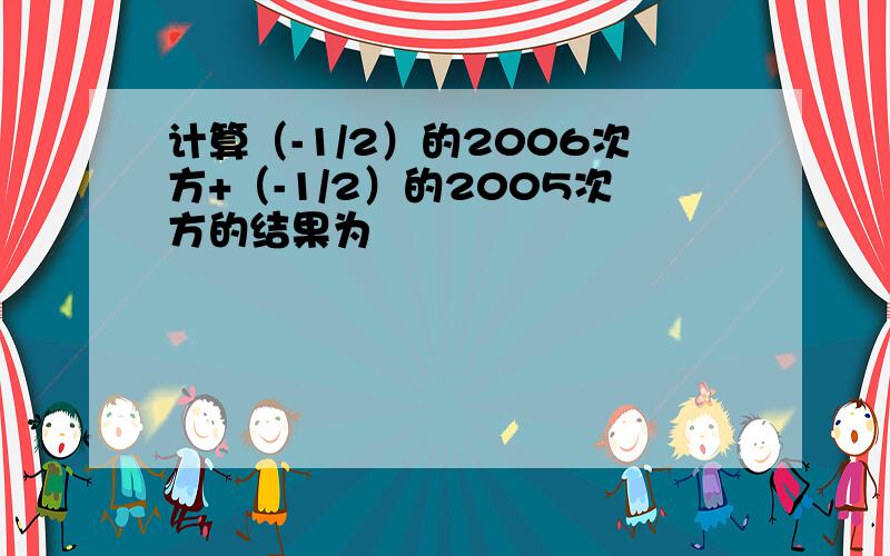 计算（-1/2）的2006次方+（-1/2）的2005次方的结果为