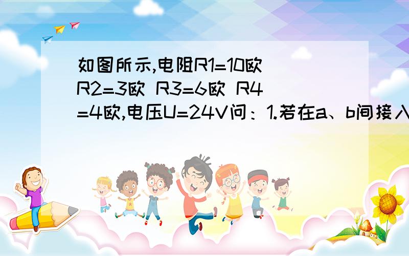 如图所示,电阻R1=10欧 R2=3欧 R3=6欧 R4=4欧,电压U=24V问：1.若在a、b间接入一个内阻很大的电压表,它的读数是多少?2.若在a、b间接入一个内阻很小的电流表,它的读数是多少?  希望各位可以画出等