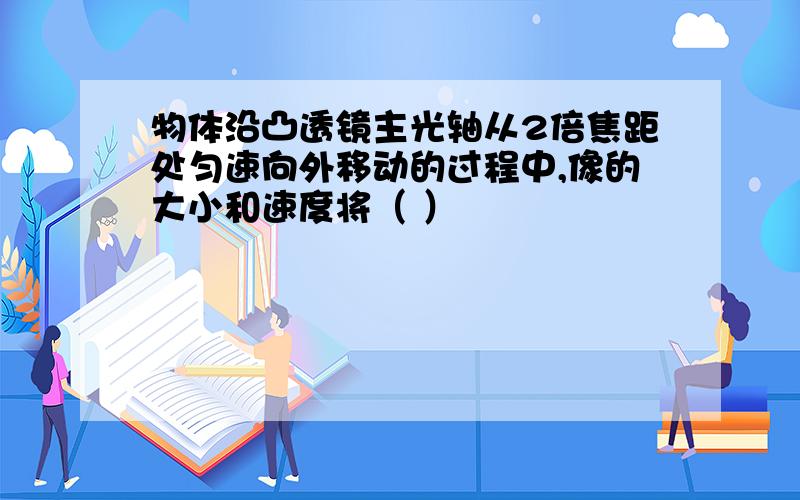 物体沿凸透镜主光轴从2倍焦距处匀速向外移动的过程中,像的大小和速度将（ ）