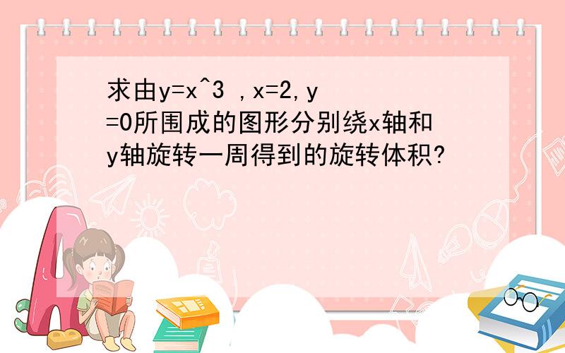 求由y=x^3 ,x=2,y=0所围成的图形分别绕x轴和y轴旋转一周得到的旋转体积?