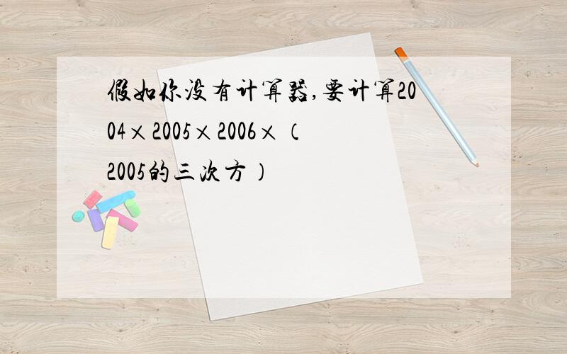 假如你没有计算器,要计算2004×2005×2006×（2005的三次方）