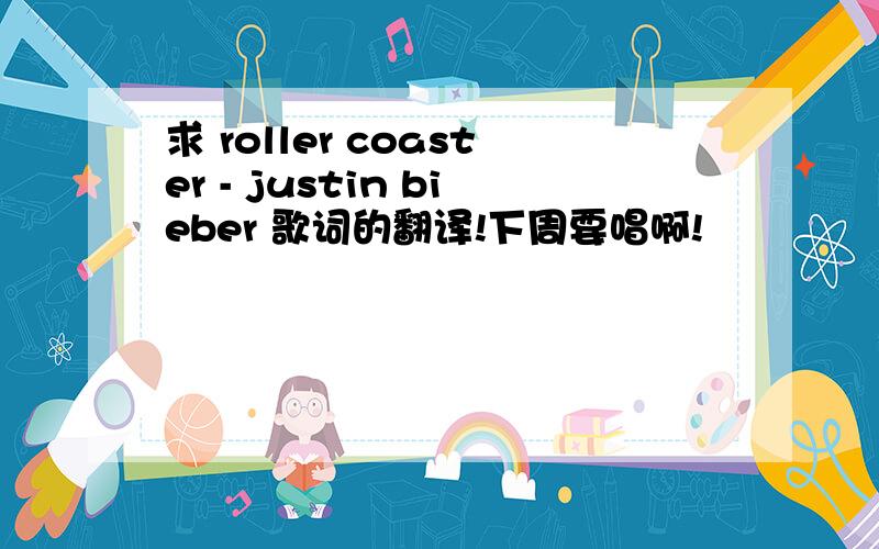 求 roller coaster - justin bieber 歌词的翻译!下周要唱啊!