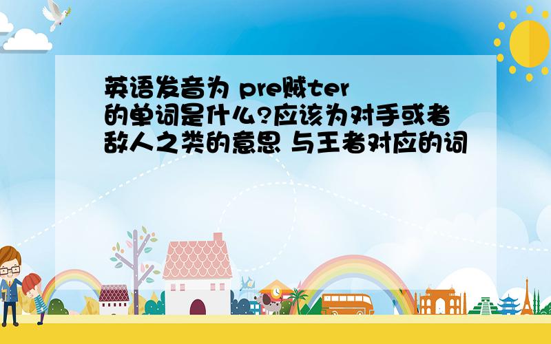 英语发音为 pre贼ter 的单词是什么?应该为对手或者敌人之类的意思 与王者对应的词