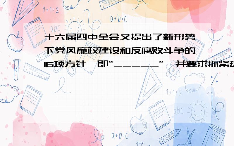 十六届四中全会又提出了新形势下党风廉政建设和反腐败斗争的16项方针,即“_____”,并要求抓紧建立教育、制度、监督并重的惩治和预防腐败体系.A.标本兼治、综合治理\x05B.自我批评、互相