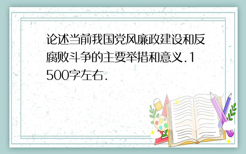 论述当前我国党风廉政建设和反腐败斗争的主要举措和意义.1500字左右.