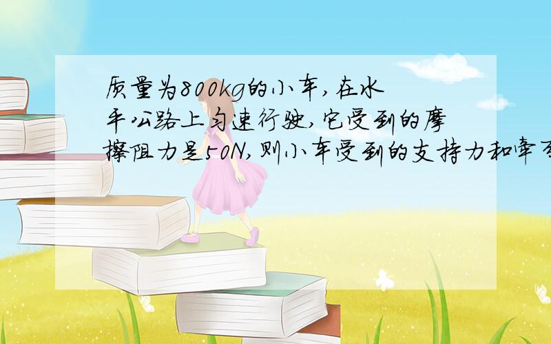 质量为800kg的小车,在水平公路上匀速行驶,它受到的摩擦阻力是50N,则小车受到的支持力和牵引力分别是多少N（g取10kg）