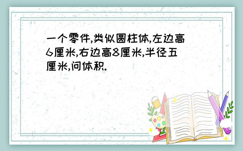 一个零件,类似圆柱体,左边高6厘米,右边高8厘米,半径五厘米,问体积.