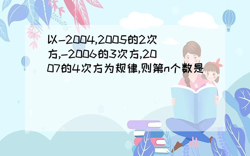 以-2004,2005的2次方,-2006的3次方,2007的4次方为规律,则第n个数是