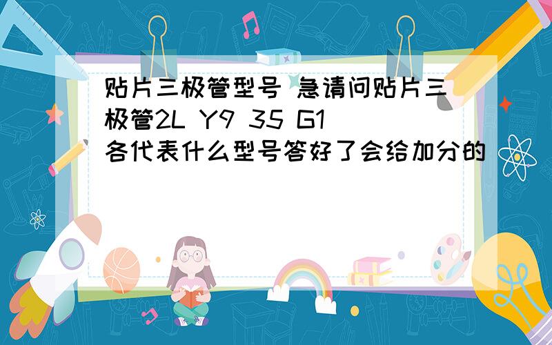 贴片三极管型号 急请问贴片三极管2L Y9 35 G1 各代表什么型号答好了会给加分的