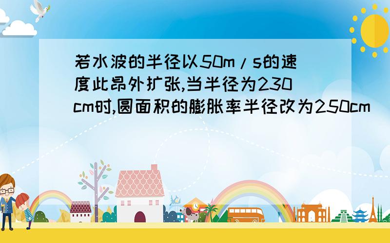 若水波的半径以50m/s的速度此昂外扩张,当半径为230cm时,圆面积的膨胀率半径改为250cm