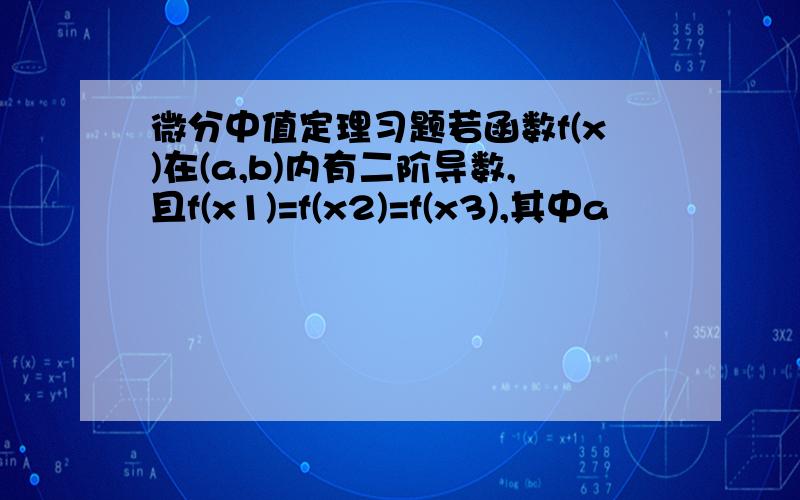 微分中值定理习题若函数f(x)在(a,b)内有二阶导数,且f(x1)=f(x2)=f(x3),其中a