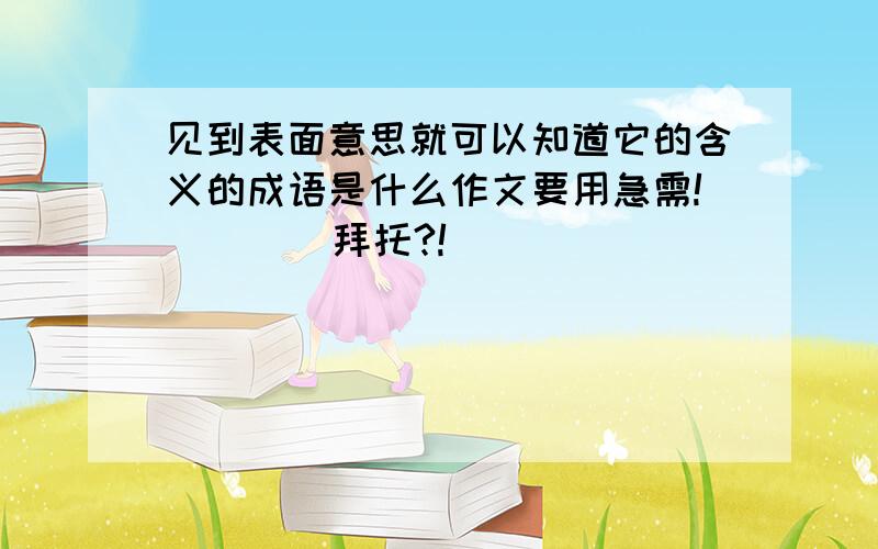 见到表面意思就可以知道它的含义的成语是什么作文要用急需!        拜托?!