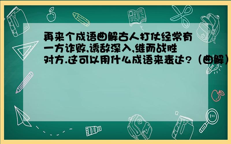 再来个成语曲解古人打仗经常有一方诈败,诱敌深入,继而战胜对方.这可以用什么成语来表达?（曲解）