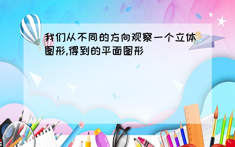 我们从不同的方向观察一个立体图形,得到的平面图形（ ）