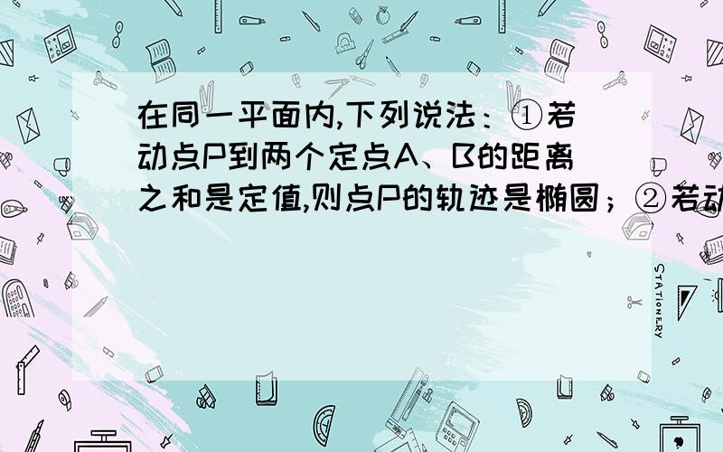 在同一平面内,下列说法：①若动点P到两个定点A、B的距离之和是定值,则点P的轨迹是椭圆；②若动点P到两个定点A、B的距离之差的绝对值是定值,则点P的轨迹是双曲线；③若动点P到定点A的距