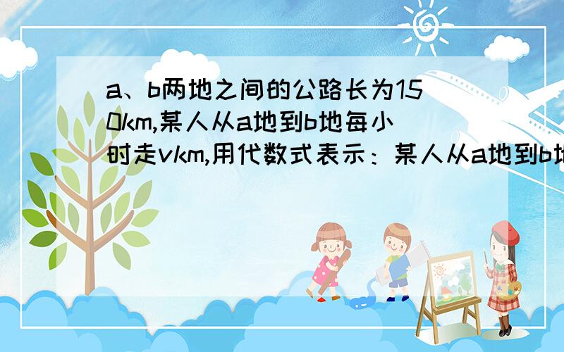 a、b两地之间的公路长为150km,某人从a地到b地每小时走vkm,用代数式表示：某人从a地到b地要几小时每小时多走10km,从a地到b地要几小时速度增加后,某人从a地到b地比原来少用几小时