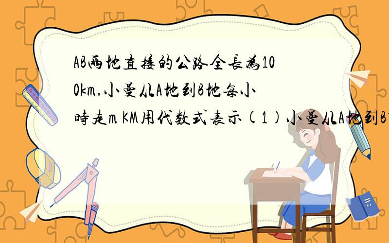 AB两地直接的公路全长为100km,小曼从A地到B地每小时走m KM用代数式表示(1)小曼从A地到B第需要走多长时间?（2）如果没小时走2KM小曼从A到B要多长时间 问题那里还有一个那 用代数式表示