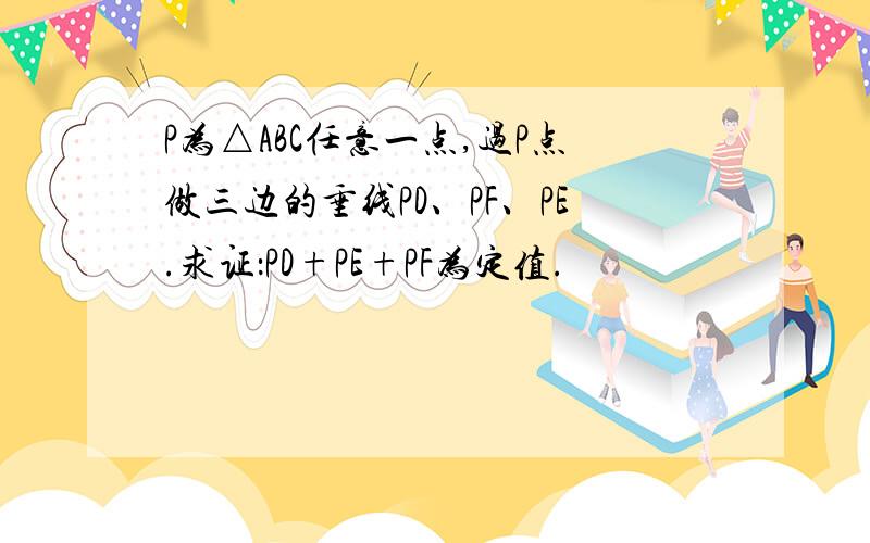 P为△ABC任意一点,过P点做三边的垂线PD、PF、PE.求证：PD+PE+PF为定值.